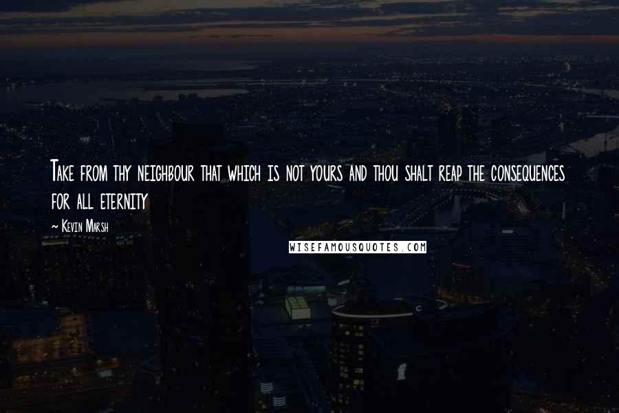 Kevin Marsh Quotes: Take from thy neighbour that which is not yours and thou shalt reap the consequences for all eternity