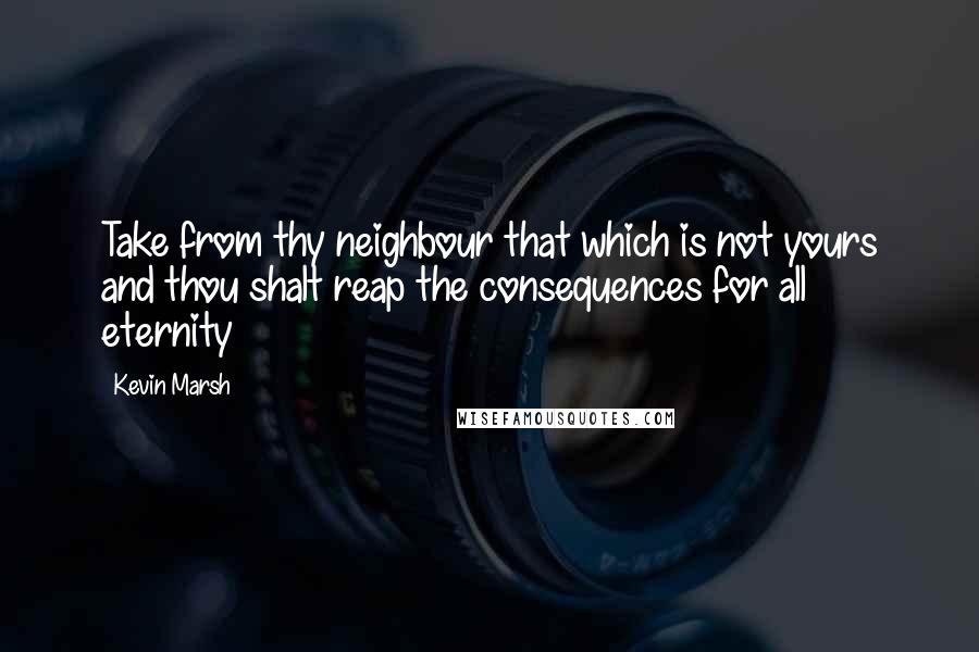 Kevin Marsh Quotes: Take from thy neighbour that which is not yours and thou shalt reap the consequences for all eternity