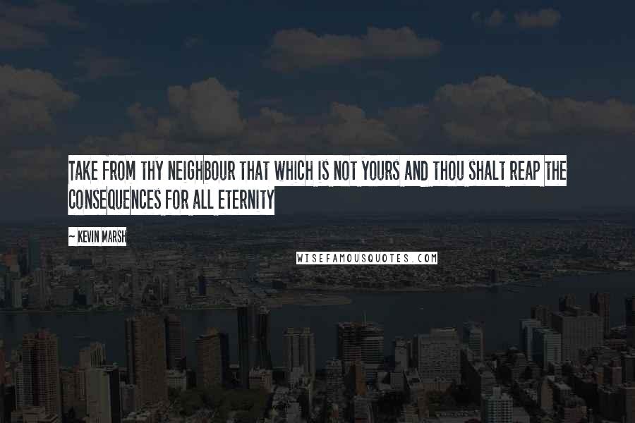 Kevin Marsh Quotes: Take from thy neighbour that which is not yours and thou shalt reap the consequences for all eternity