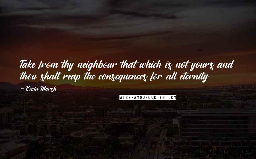 Kevin Marsh Quotes: Take from thy neighbour that which is not yours and thou shalt reap the consequences for all eternity