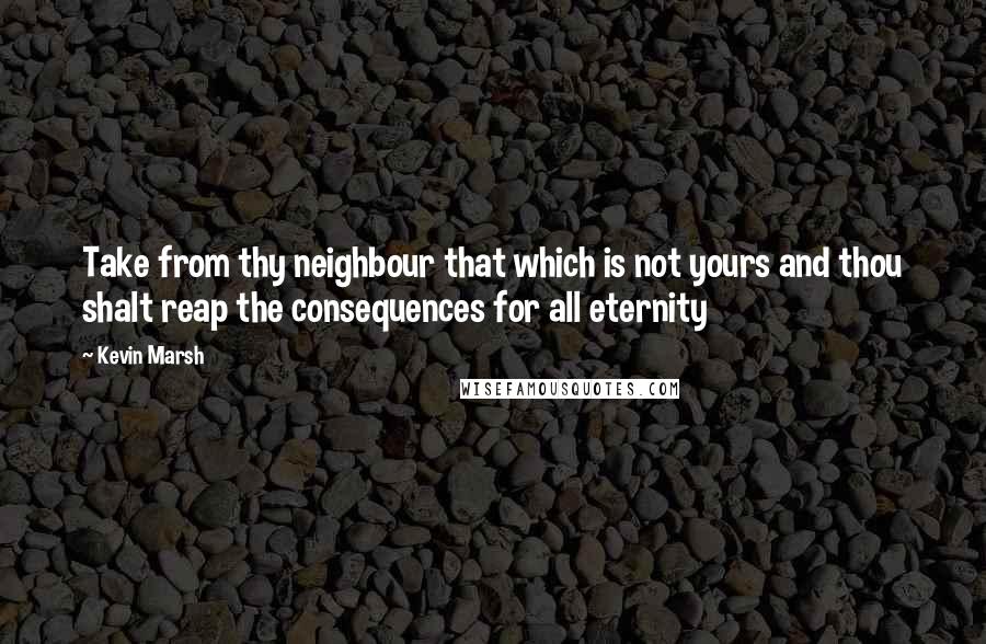 Kevin Marsh Quotes: Take from thy neighbour that which is not yours and thou shalt reap the consequences for all eternity