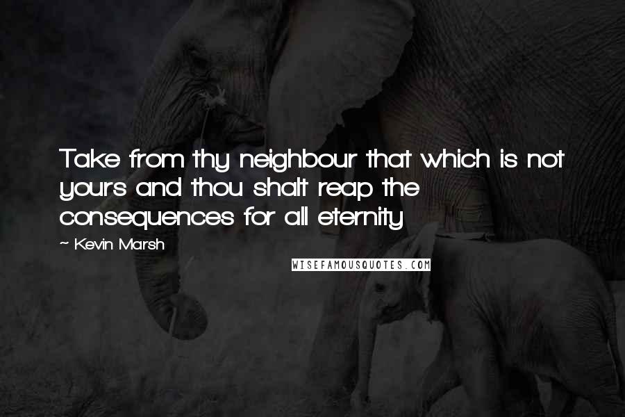 Kevin Marsh Quotes: Take from thy neighbour that which is not yours and thou shalt reap the consequences for all eternity