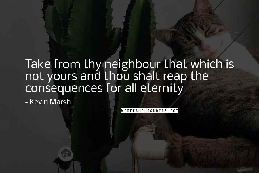 Kevin Marsh Quotes: Take from thy neighbour that which is not yours and thou shalt reap the consequences for all eternity