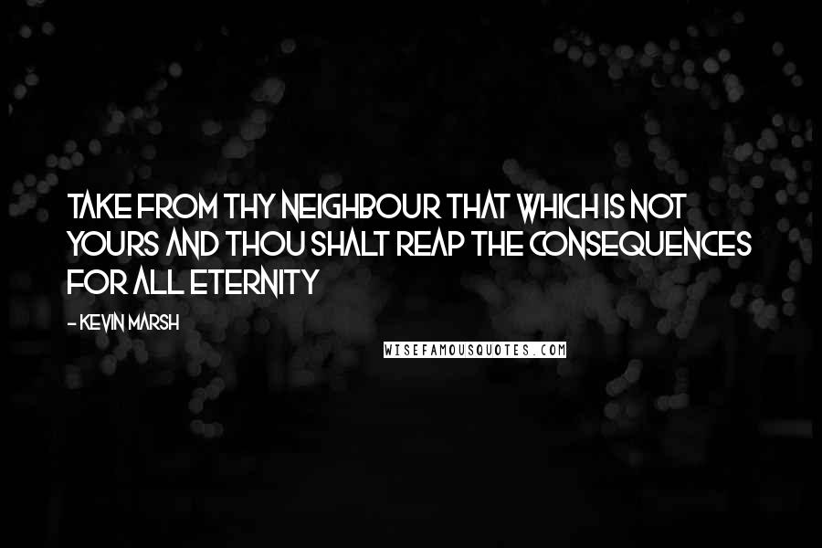 Kevin Marsh Quotes: Take from thy neighbour that which is not yours and thou shalt reap the consequences for all eternity