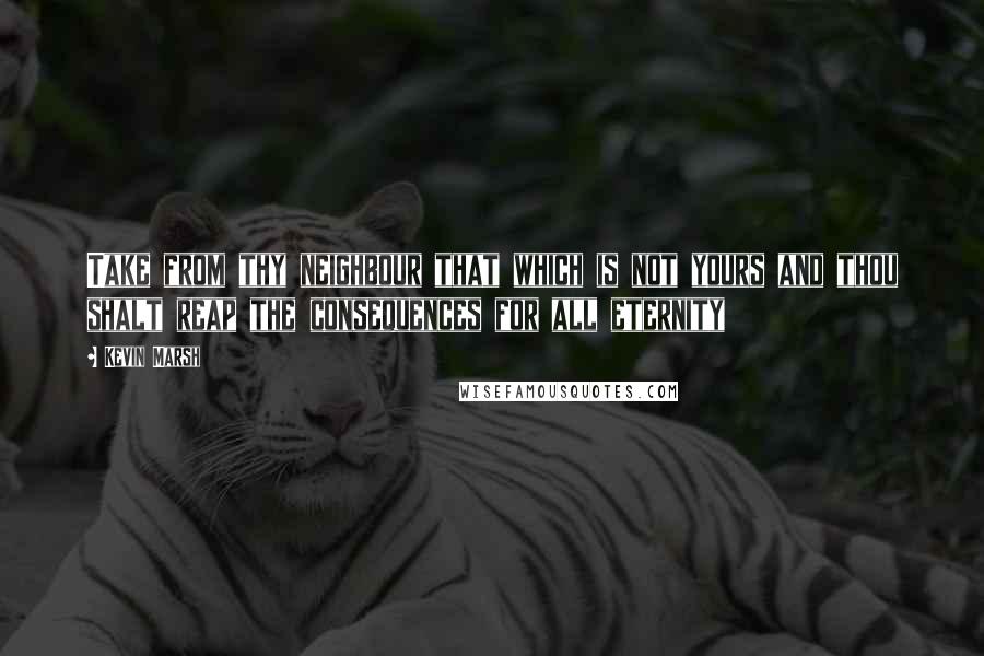 Kevin Marsh Quotes: Take from thy neighbour that which is not yours and thou shalt reap the consequences for all eternity