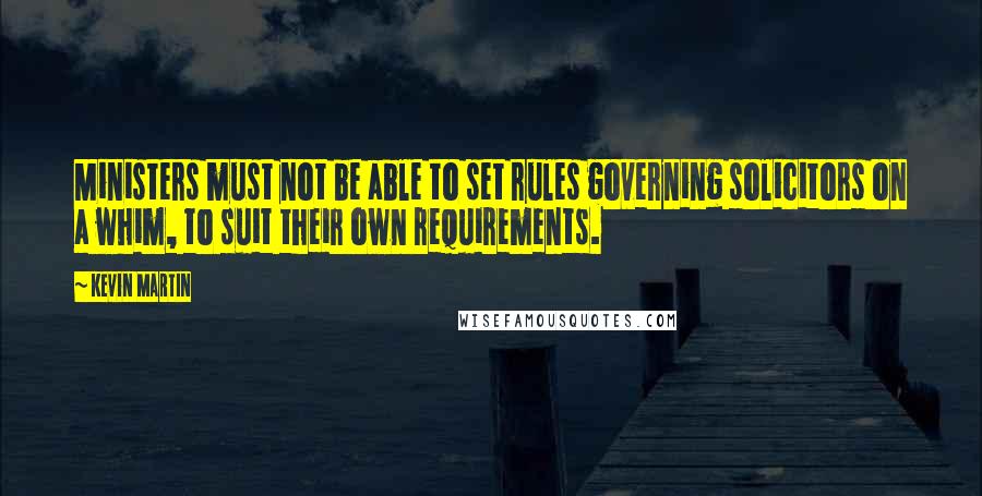 Kevin Martin Quotes: Ministers must not be able to set rules governing solicitors on a whim, to suit their own requirements.