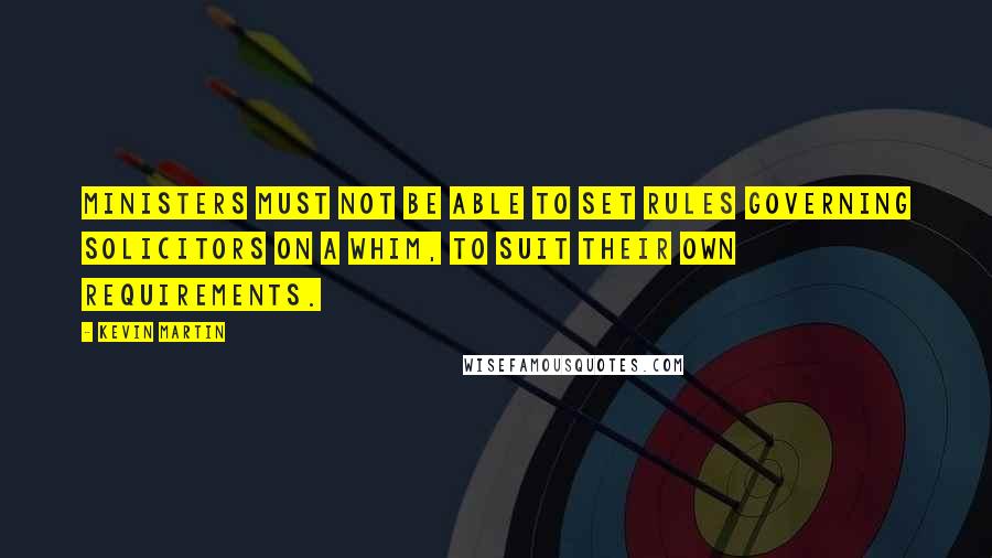 Kevin Martin Quotes: Ministers must not be able to set rules governing solicitors on a whim, to suit their own requirements.