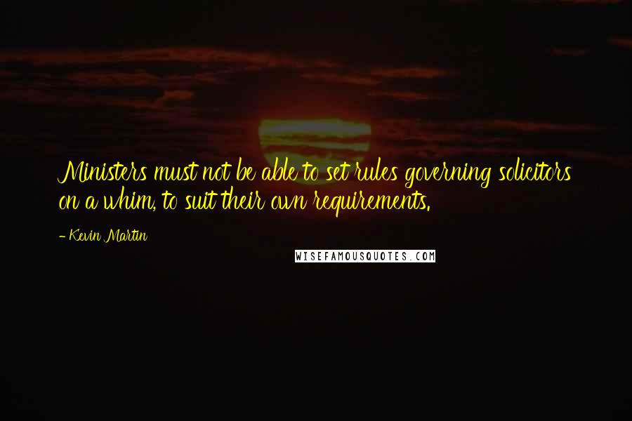 Kevin Martin Quotes: Ministers must not be able to set rules governing solicitors on a whim, to suit their own requirements.