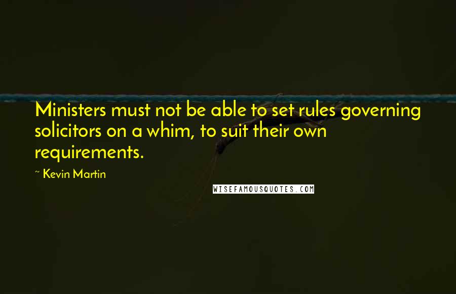 Kevin Martin Quotes: Ministers must not be able to set rules governing solicitors on a whim, to suit their own requirements.