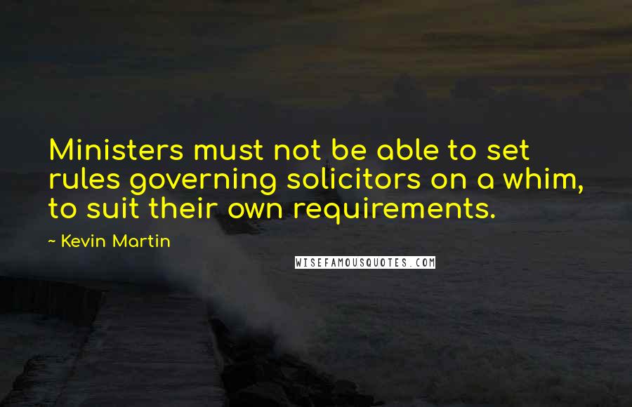 Kevin Martin Quotes: Ministers must not be able to set rules governing solicitors on a whim, to suit their own requirements.