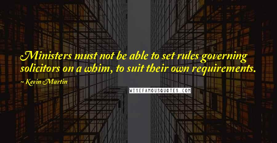 Kevin Martin Quotes: Ministers must not be able to set rules governing solicitors on a whim, to suit their own requirements.