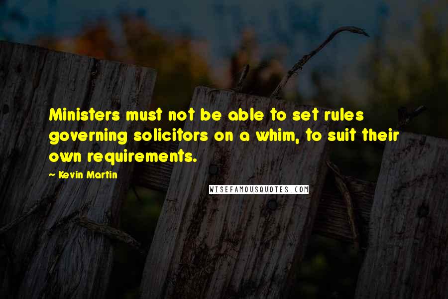 Kevin Martin Quotes: Ministers must not be able to set rules governing solicitors on a whim, to suit their own requirements.