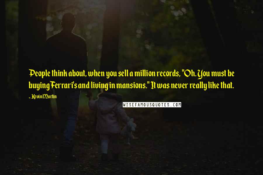 Kevin Martin Quotes: People think about, when you sell a million records, "Oh. You must be buying Ferrari's and living in mansions." It was never really like that.