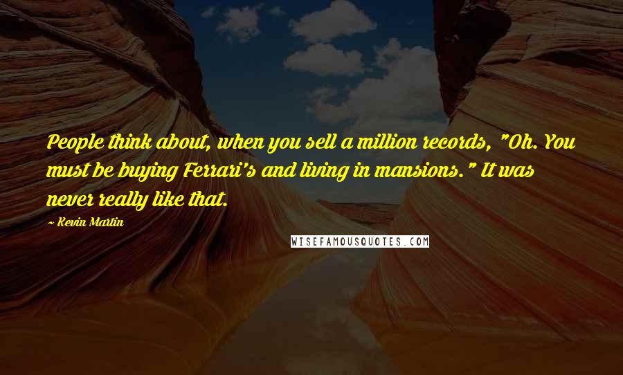 Kevin Martin Quotes: People think about, when you sell a million records, "Oh. You must be buying Ferrari's and living in mansions." It was never really like that.