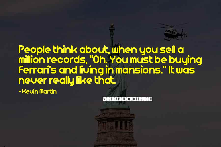 Kevin Martin Quotes: People think about, when you sell a million records, "Oh. You must be buying Ferrari's and living in mansions." It was never really like that.