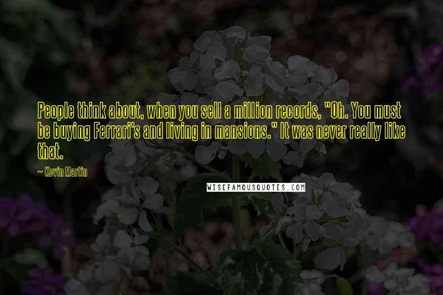 Kevin Martin Quotes: People think about, when you sell a million records, "Oh. You must be buying Ferrari's and living in mansions." It was never really like that.