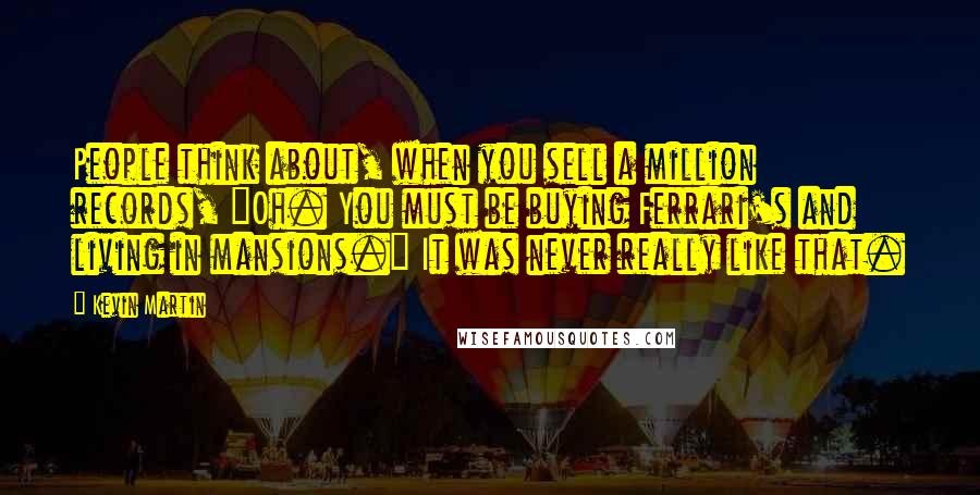 Kevin Martin Quotes: People think about, when you sell a million records, "Oh. You must be buying Ferrari's and living in mansions." It was never really like that.