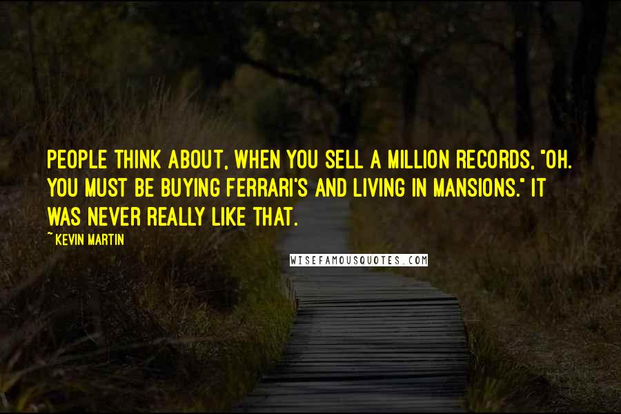 Kevin Martin Quotes: People think about, when you sell a million records, "Oh. You must be buying Ferrari's and living in mansions." It was never really like that.