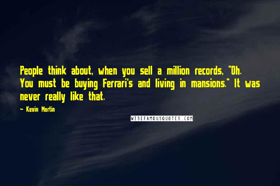 Kevin Martin Quotes: People think about, when you sell a million records, "Oh. You must be buying Ferrari's and living in mansions." It was never really like that.