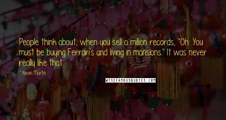 Kevin Martin Quotes: People think about, when you sell a million records, "Oh. You must be buying Ferrari's and living in mansions." It was never really like that.