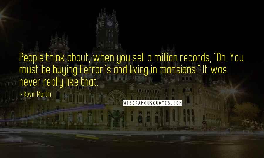 Kevin Martin Quotes: People think about, when you sell a million records, "Oh. You must be buying Ferrari's and living in mansions." It was never really like that.