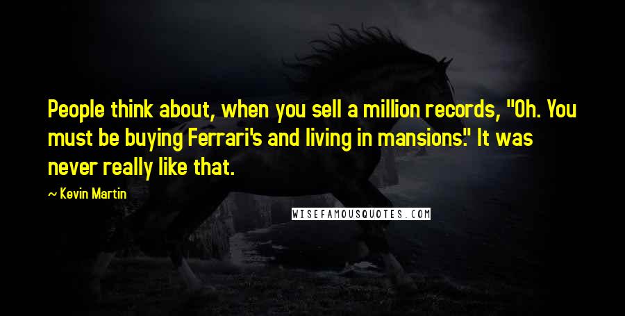 Kevin Martin Quotes: People think about, when you sell a million records, "Oh. You must be buying Ferrari's and living in mansions." It was never really like that.