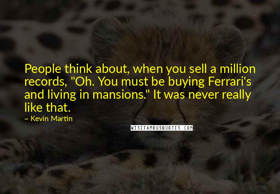 Kevin Martin Quotes: People think about, when you sell a million records, "Oh. You must be buying Ferrari's and living in mansions." It was never really like that.