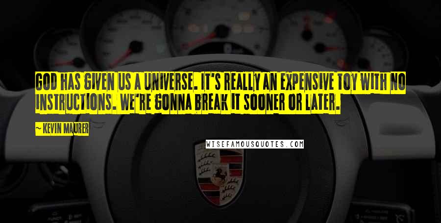 Kevin Maurer Quotes: God has given us a universe. It's really an expensive toy with no instructions. We're gonna break it sooner or later.