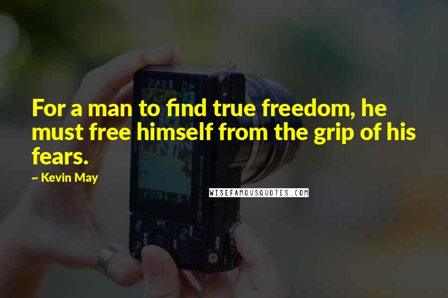 Kevin May Quotes: For a man to find true freedom, he must free himself from the grip of his fears.