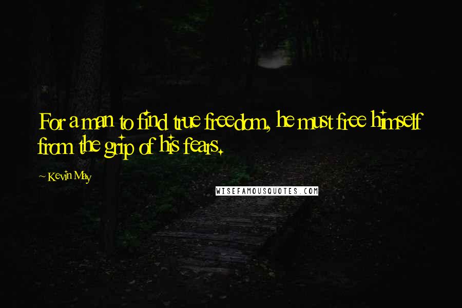 Kevin May Quotes: For a man to find true freedom, he must free himself from the grip of his fears.