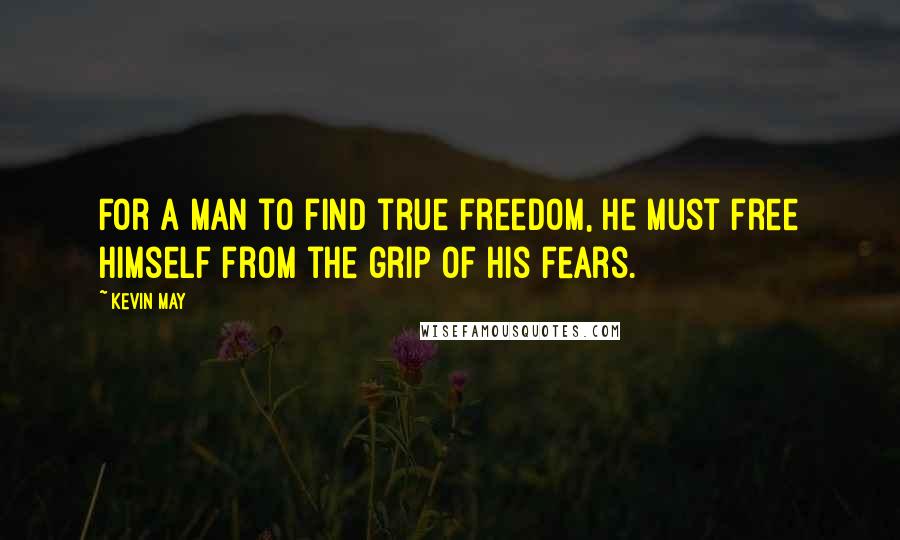 Kevin May Quotes: For a man to find true freedom, he must free himself from the grip of his fears.