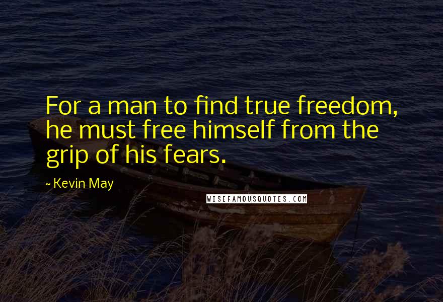 Kevin May Quotes: For a man to find true freedom, he must free himself from the grip of his fears.