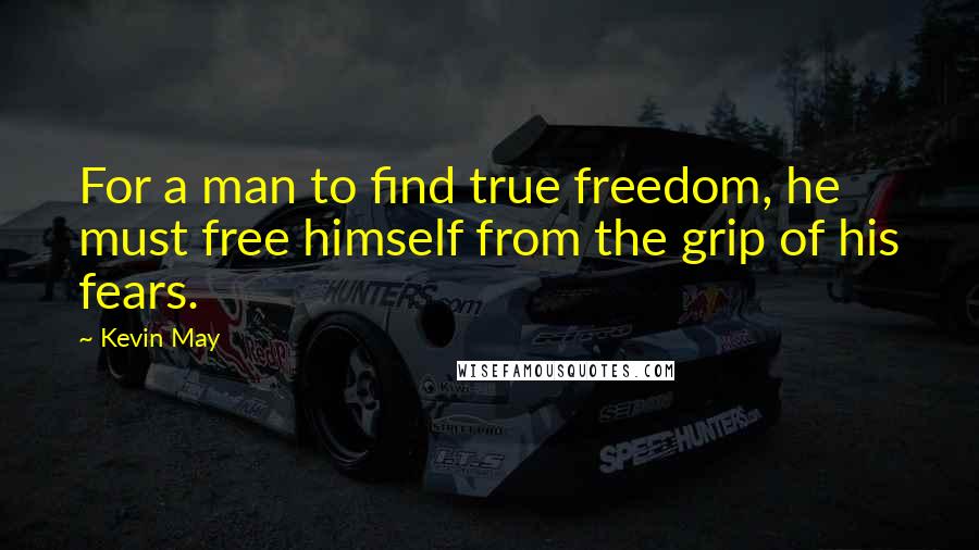 Kevin May Quotes: For a man to find true freedom, he must free himself from the grip of his fears.