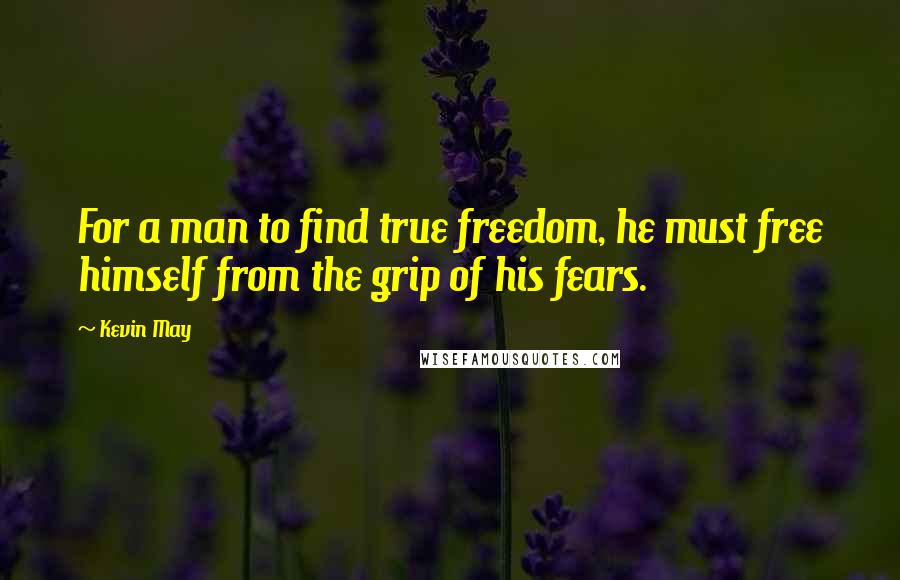 Kevin May Quotes: For a man to find true freedom, he must free himself from the grip of his fears.