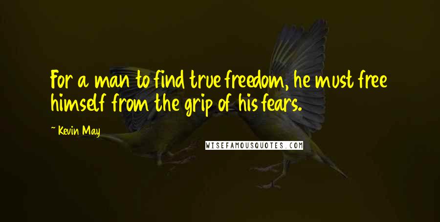 Kevin May Quotes: For a man to find true freedom, he must free himself from the grip of his fears.