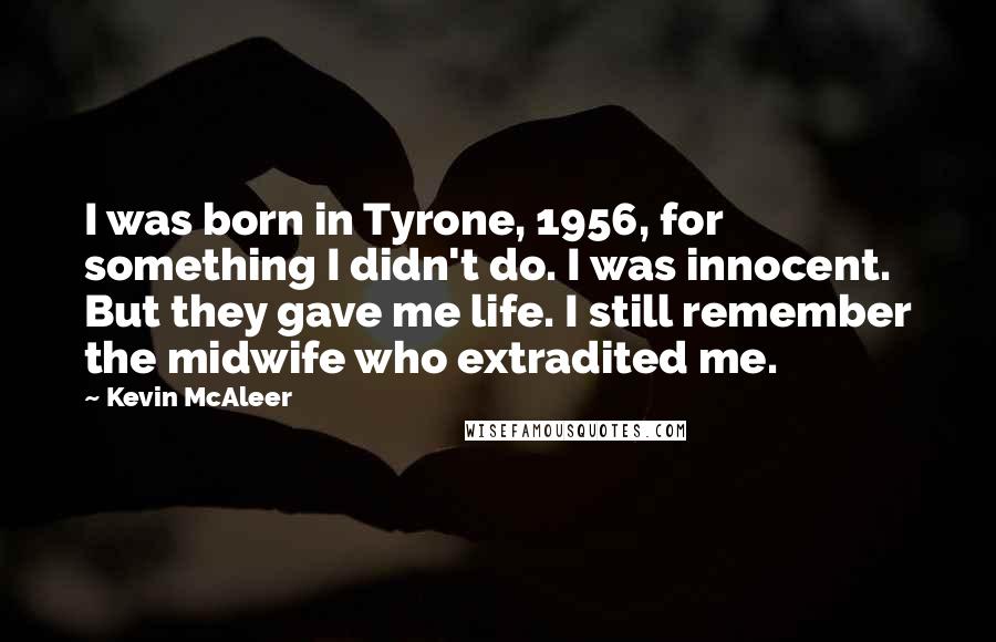 Kevin McAleer Quotes: I was born in Tyrone, 1956, for something I didn't do. I was innocent. But they gave me life. I still remember the midwife who extradited me.