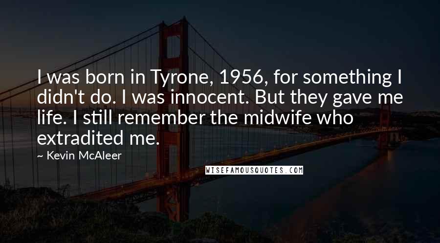 Kevin McAleer Quotes: I was born in Tyrone, 1956, for something I didn't do. I was innocent. But they gave me life. I still remember the midwife who extradited me.