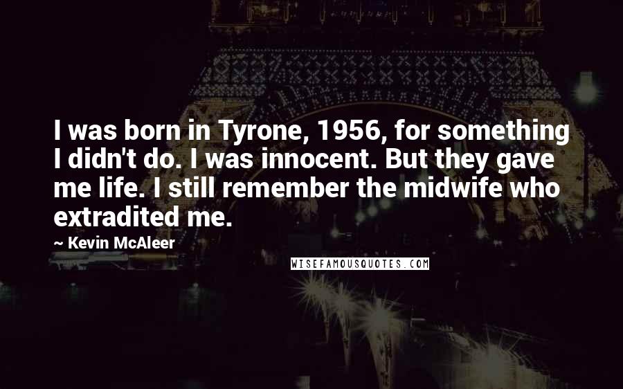Kevin McAleer Quotes: I was born in Tyrone, 1956, for something I didn't do. I was innocent. But they gave me life. I still remember the midwife who extradited me.