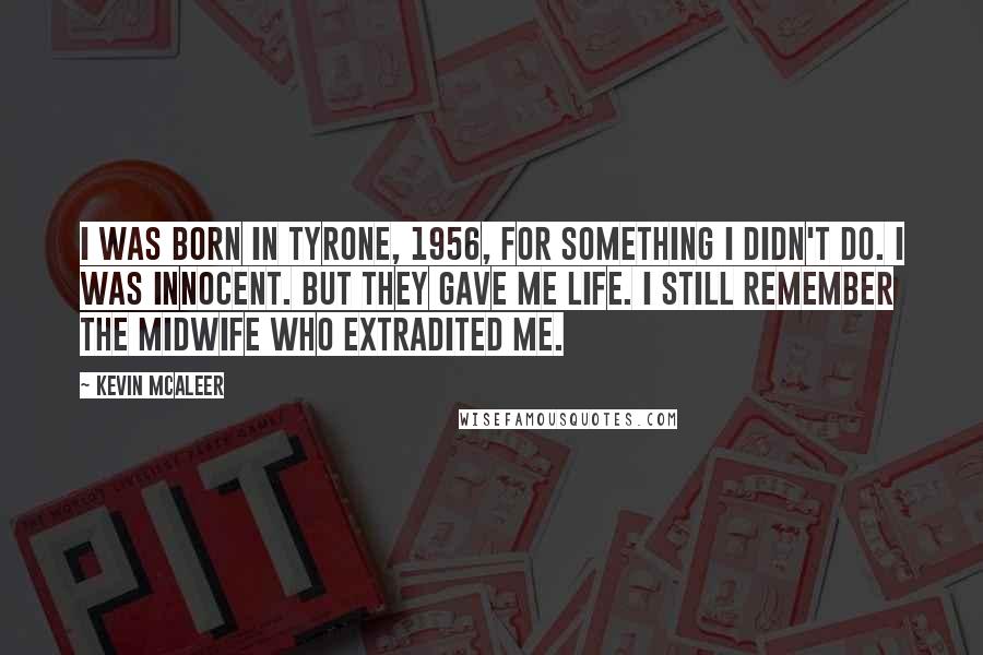 Kevin McAleer Quotes: I was born in Tyrone, 1956, for something I didn't do. I was innocent. But they gave me life. I still remember the midwife who extradited me.