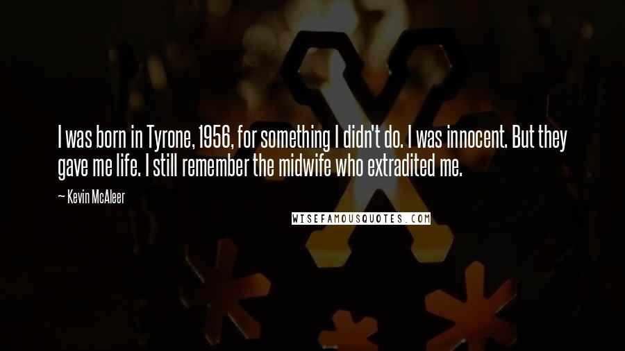 Kevin McAleer Quotes: I was born in Tyrone, 1956, for something I didn't do. I was innocent. But they gave me life. I still remember the midwife who extradited me.