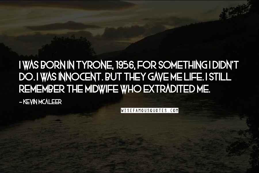 Kevin McAleer Quotes: I was born in Tyrone, 1956, for something I didn't do. I was innocent. But they gave me life. I still remember the midwife who extradited me.