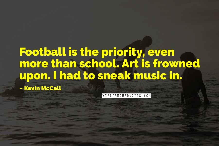 Kevin McCall Quotes: Football is the priority, even more than school. Art is frowned upon. I had to sneak music in.