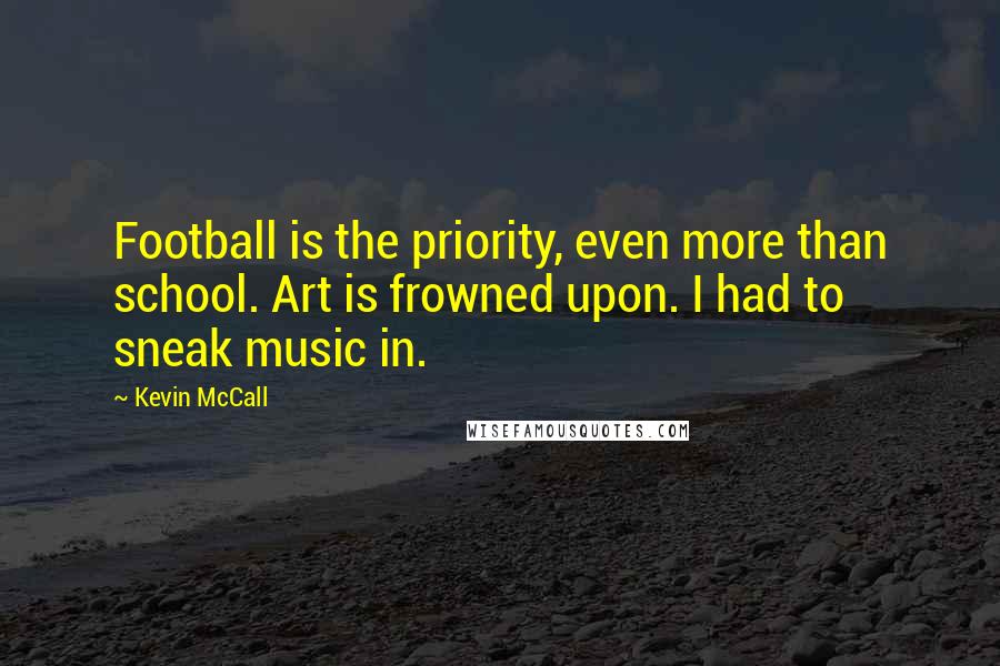 Kevin McCall Quotes: Football is the priority, even more than school. Art is frowned upon. I had to sneak music in.