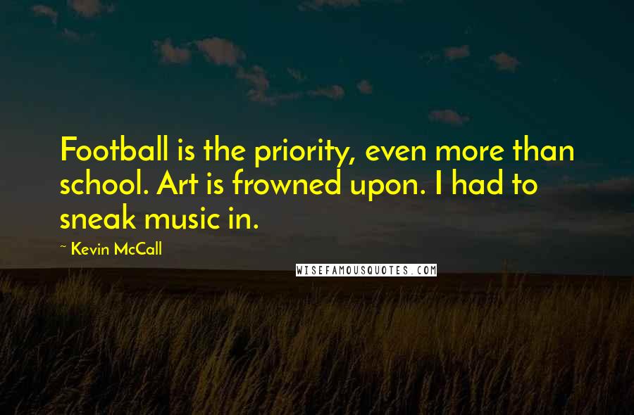 Kevin McCall Quotes: Football is the priority, even more than school. Art is frowned upon. I had to sneak music in.