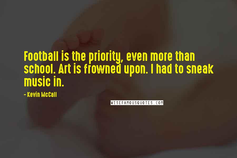 Kevin McCall Quotes: Football is the priority, even more than school. Art is frowned upon. I had to sneak music in.