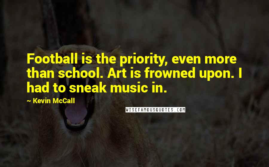 Kevin McCall Quotes: Football is the priority, even more than school. Art is frowned upon. I had to sneak music in.