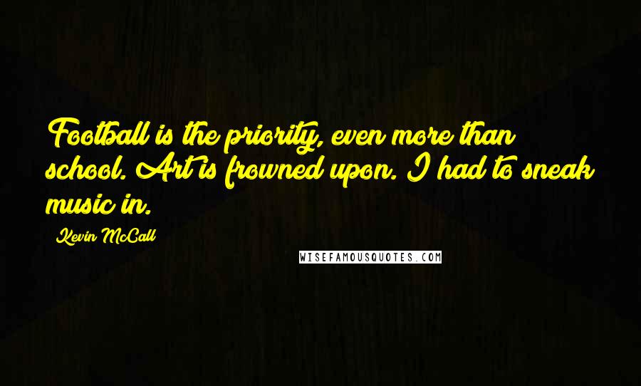 Kevin McCall Quotes: Football is the priority, even more than school. Art is frowned upon. I had to sneak music in.