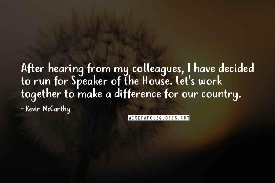 Kevin McCarthy Quotes: After hearing from my colleagues, I have decided to run for Speaker of the House. Let's work together to make a difference for our country.