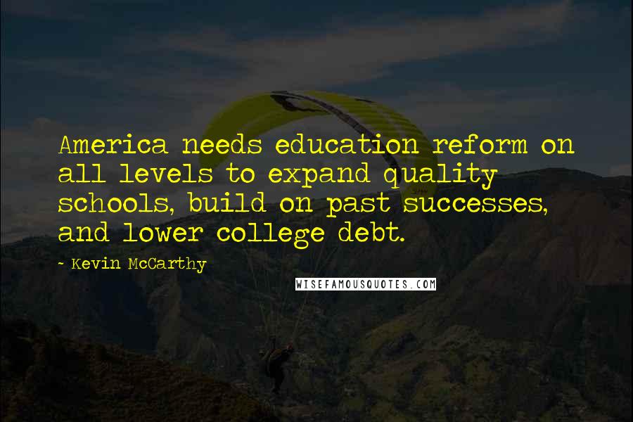 Kevin McCarthy Quotes: America needs education reform on all levels to expand quality schools, build on past successes, and lower college debt.