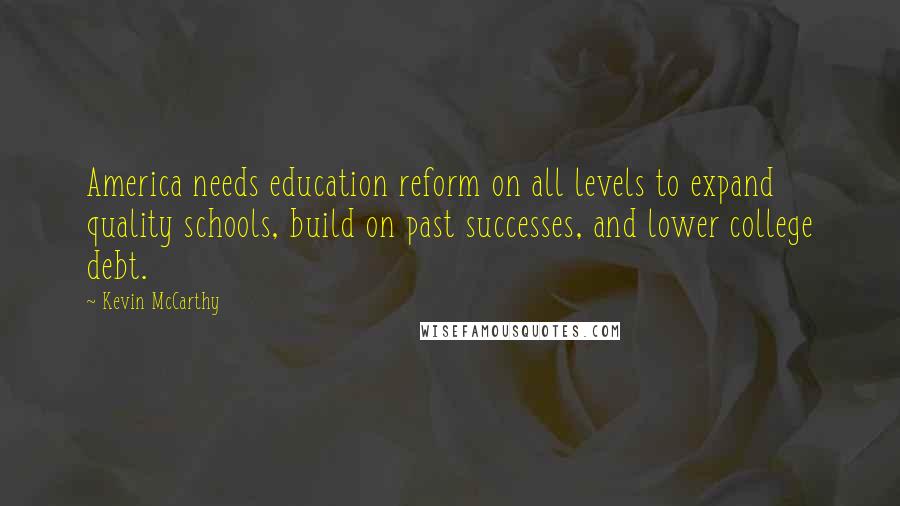 Kevin McCarthy Quotes: America needs education reform on all levels to expand quality schools, build on past successes, and lower college debt.